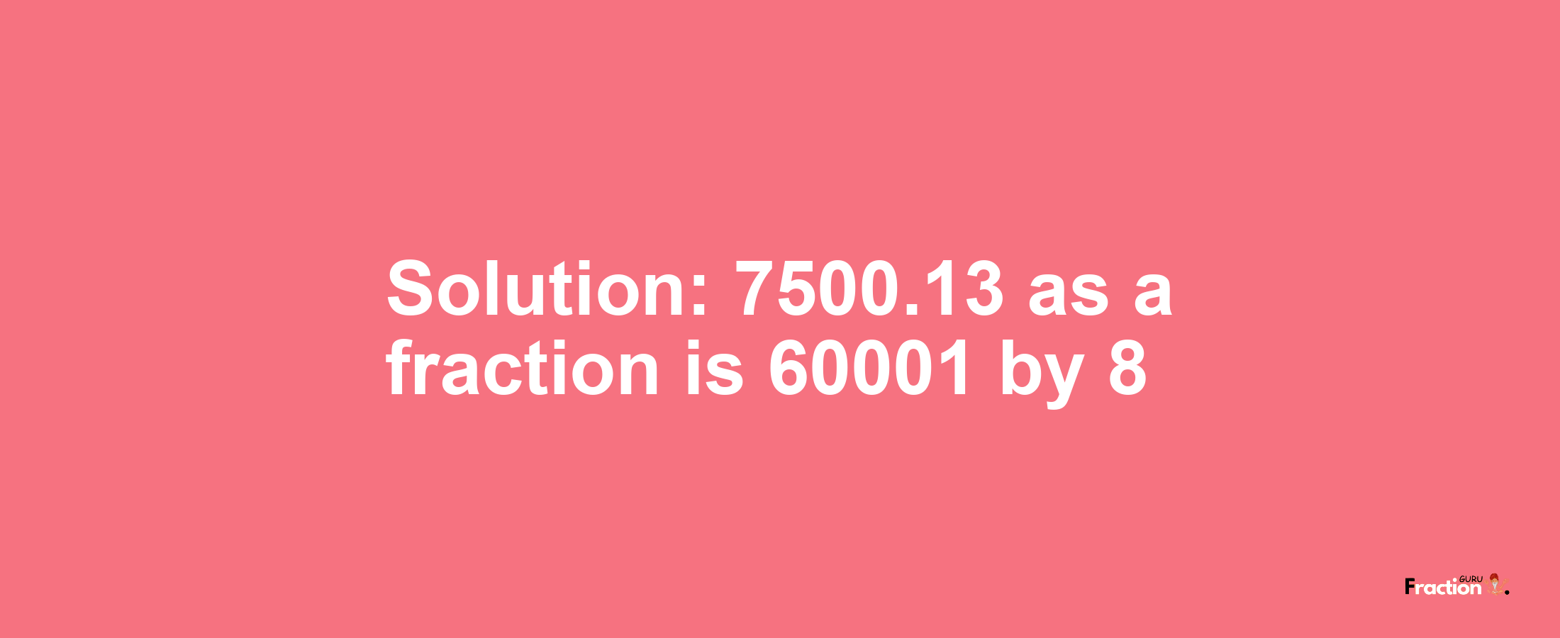 Solution:7500.13 as a fraction is 60001/8